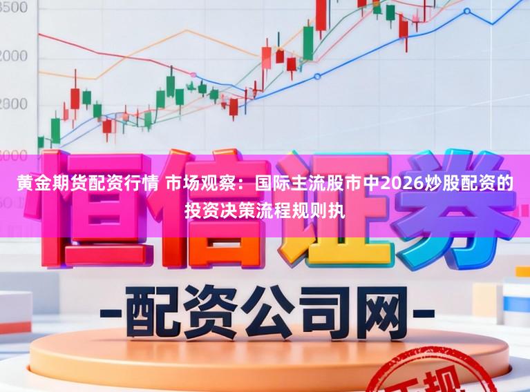 黄金期货配资行情 市场观察：国际主流股市中2026炒股配资的投资决策流程规则执