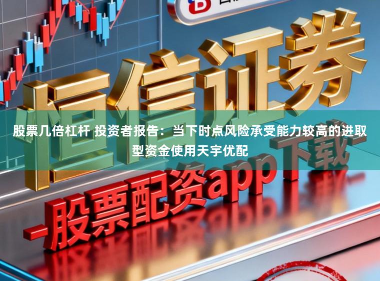 股票几倍杠杆 投资者报告：当下时点风险承受能力较高的进取型资金使用天宇优配