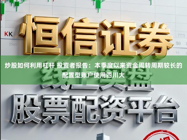 炒股如何利用杠杆 投资者报告：本季度以来资金周转周期较长的配置型账户使用四川大
