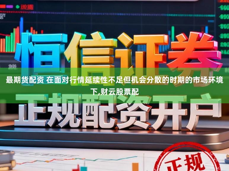最期货配资 在面对行情延续性不足但机会分散的时期的市场环境下,财云股票配