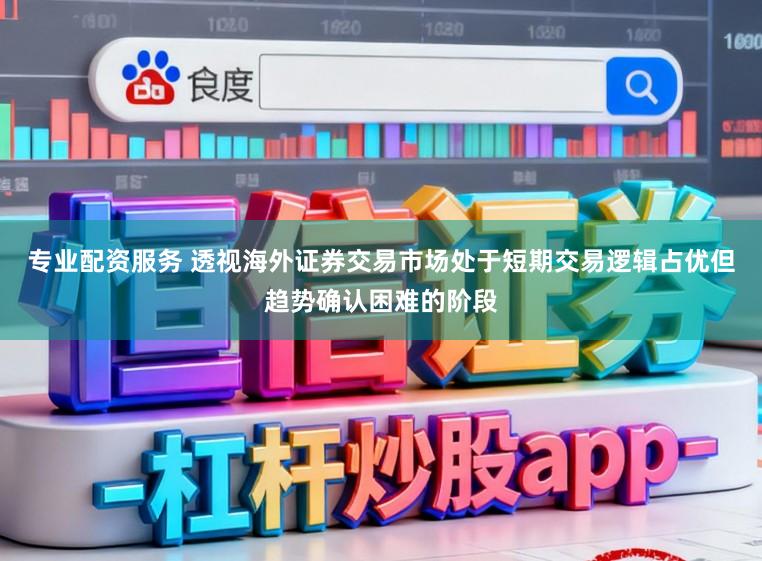专业配资服务 透视海外证券交易市场处于短期交易逻辑占优但趋势确认困难的阶段
