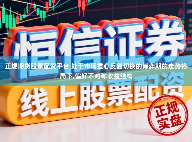 正规期货股票配资平台 处于市场重心反复切换的博弈期的走势格局下,偏好不对称收益结构