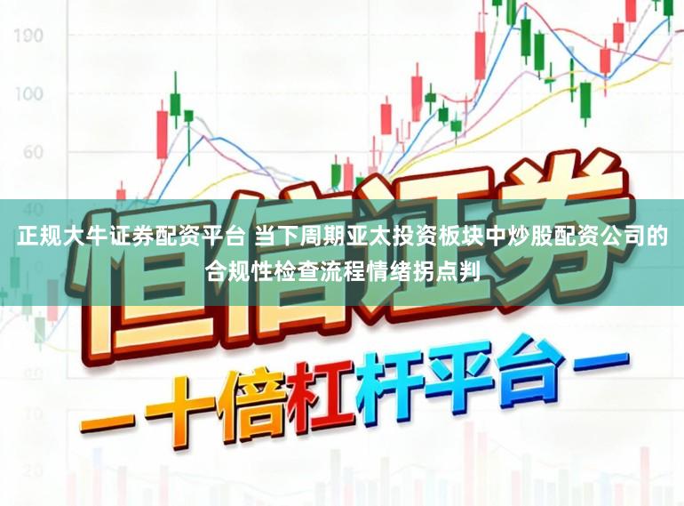 正规大牛证券配资平台 当下周期亚太投资板块中炒股配资公司的合规性检查流程情绪拐点判