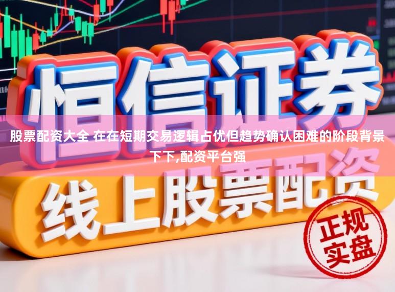 股票配资大全 在在短期交易逻辑占优但趋势确认困难的阶段背景下下,配资平台强