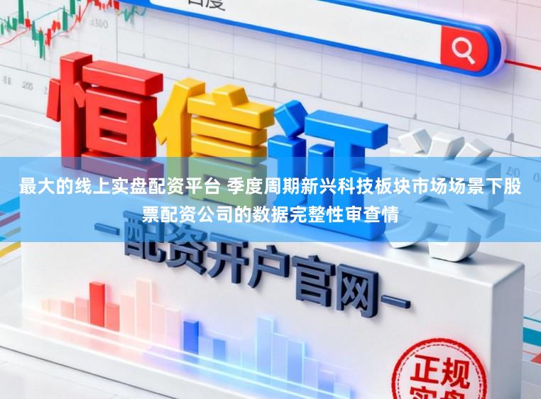 最大的线上实盘配资平台 季度周期新兴科技板块市场场景下股票配资公司的数据完整性审查情