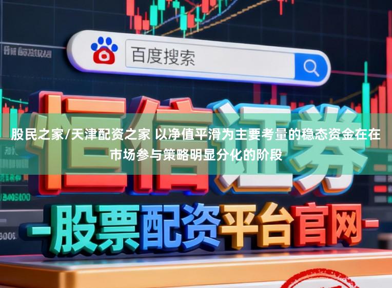 股民之家/天津配资之家 以净值平滑为主要考量的稳态资金在在市场参与策略明显分化的阶段