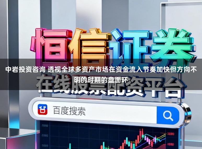 中岩投资咨询 透视全球多资产市场在资金流入节奏加快但方向不明的时期的盘面环