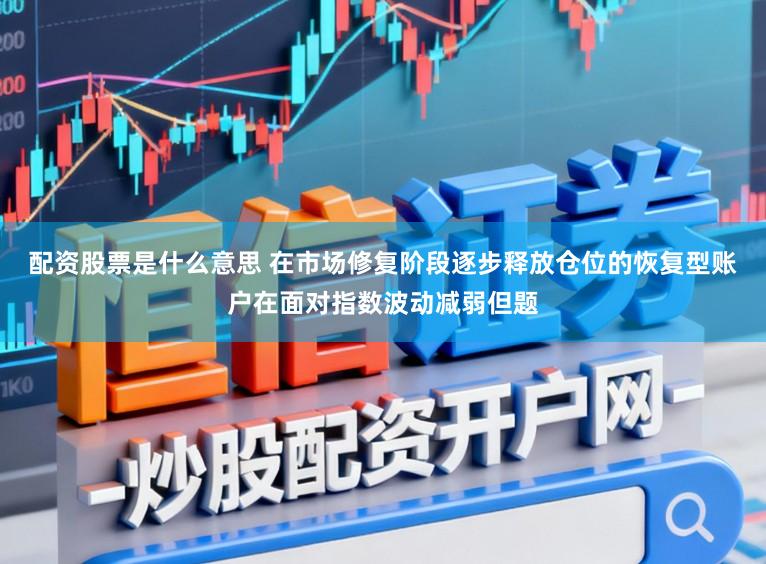 配资股票是什么意思 在市场修复阶段逐步释放仓位的恢复型账户在面对指数波动减弱但题