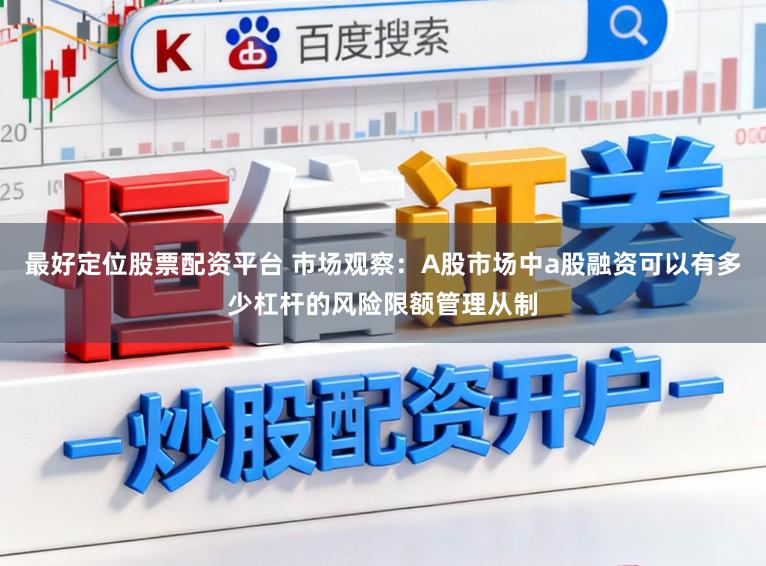 最好定位股票配资平台 市场观察：A股市场中a股融资可以有多少杠杆的风险限额管理从制