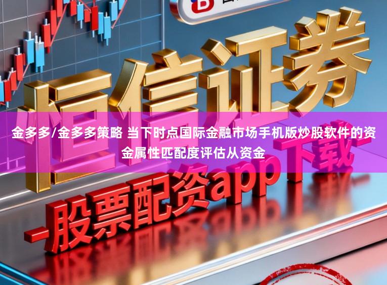金多多/金多多策略 当下时点国际金融市场手机版炒股软件的资金属性匹配度评估从资金