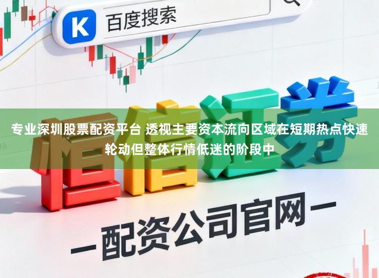 专业深圳股票配资平台 透视主要资本流向区域在短期热点快速轮动但整体行情低迷的阶段中
