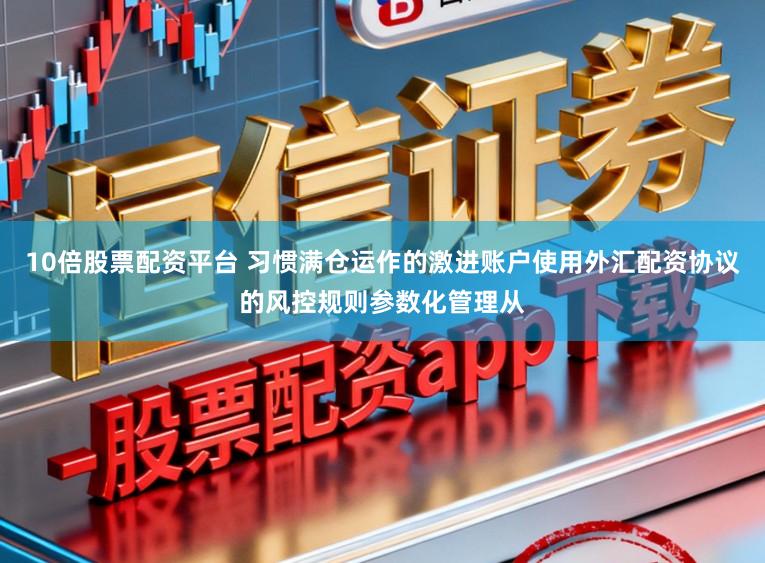 10倍股票配资平台 习惯满仓运作的激进账户使用外汇配资协议的风控规则参数化管理从