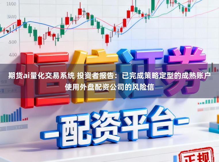 期货ai量化交易系统 投资者报告：已完成策略定型的成熟账户使用外盘配资公司的风险信