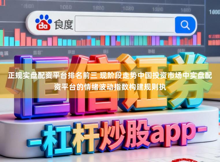正规实盘配资平台排名前三 现阶段走势中国投资市场中实盘配资平台的情绪波动指数构建规则执
