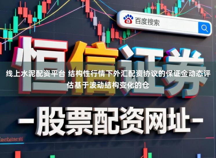 线上水泥配资平台 结构性行情下外汇配资协议的保证金动态评估基于波动结构变化的仓