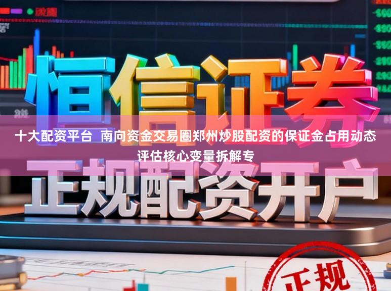 十大配资平台  南向资金交易圈郑州炒股配资的保证金占用动态评估核心变量拆解专