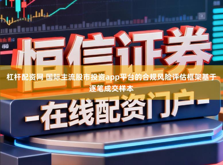 杠杆配资网 国际主流股市投资app平台的合规风险评估框架基于逐笔成交样本