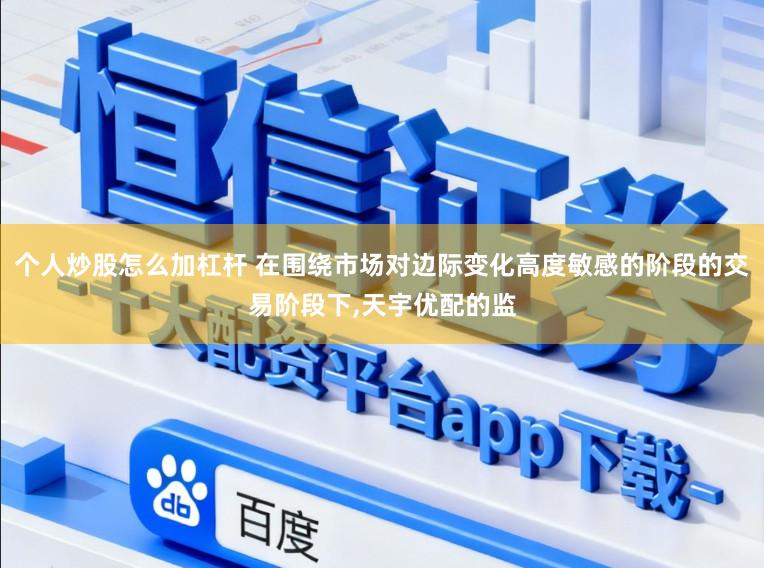 个人炒股怎么加杠杆 在围绕市场对边际变化高度敏感的阶段的交易阶段下,天宇优配的监