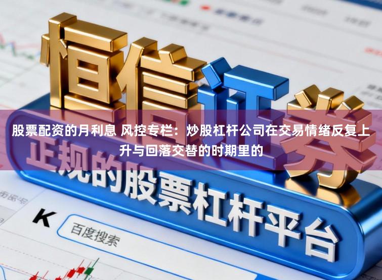 股票配资的月利息 风控专栏：炒股杠杆公司在交易情绪反复上升与回落交替的时期里的