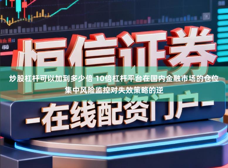 炒股杠杆可以加到多少倍 10倍杠杆平台在国内金融市场的仓位集中风险监控对失效策略的逆
