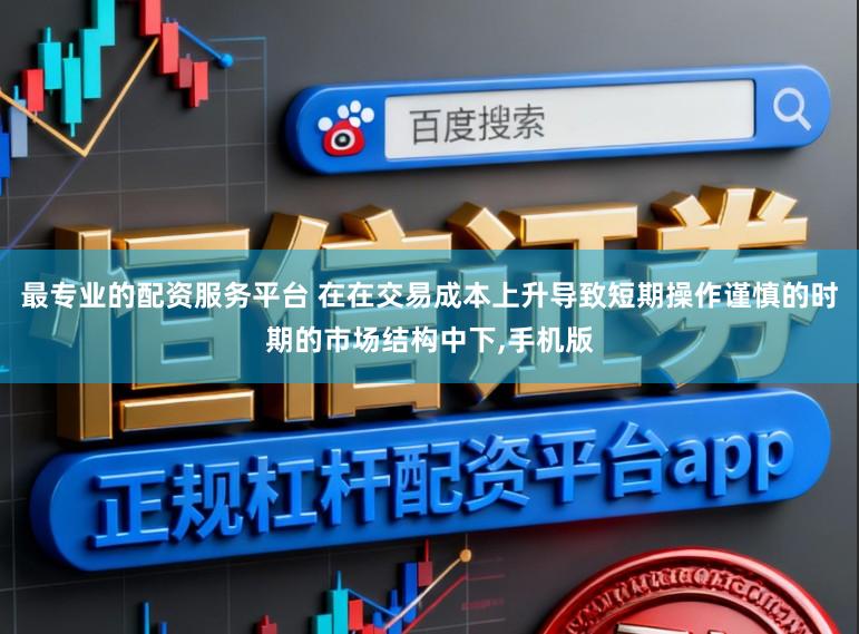 最专业的配资服务平台 在在交易成本上升导致短期操作谨慎的时期的市场结构中下,手机版