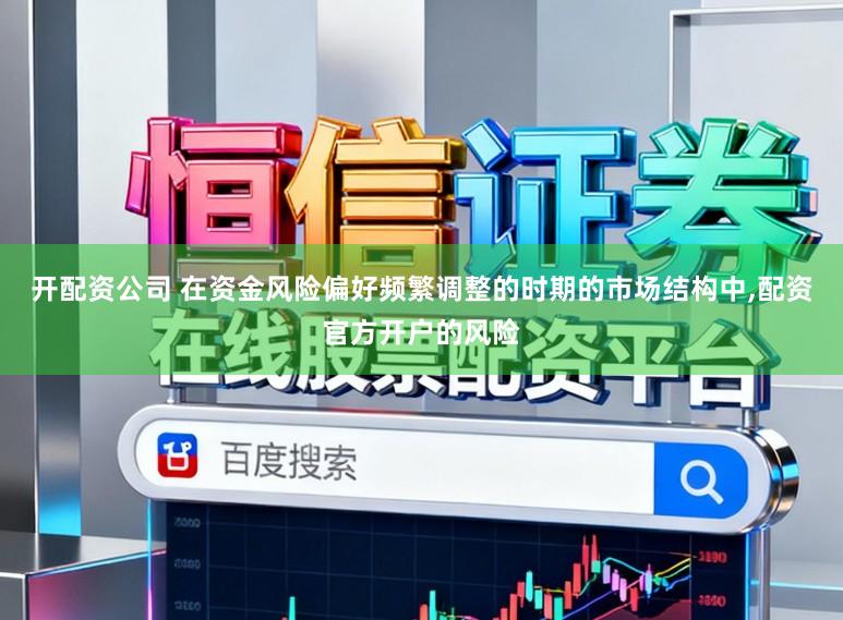 开配资公司 在资金风险偏好频繁调整的时期的市场结构中,配资官方开户的风险
