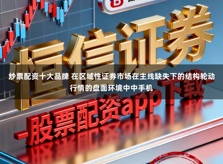 炒票配资十大品牌 在区域性证券市场在主线缺失下的结构轮动行情的盘面环境中中手机