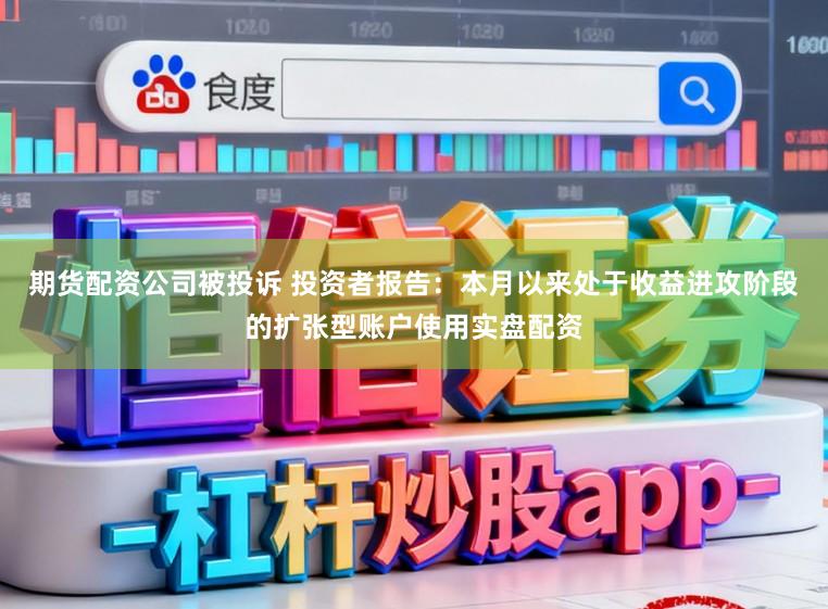 期货配资公司被投诉 投资者报告：本月以来处于收益进攻阶段的扩张型账户使用实盘配资