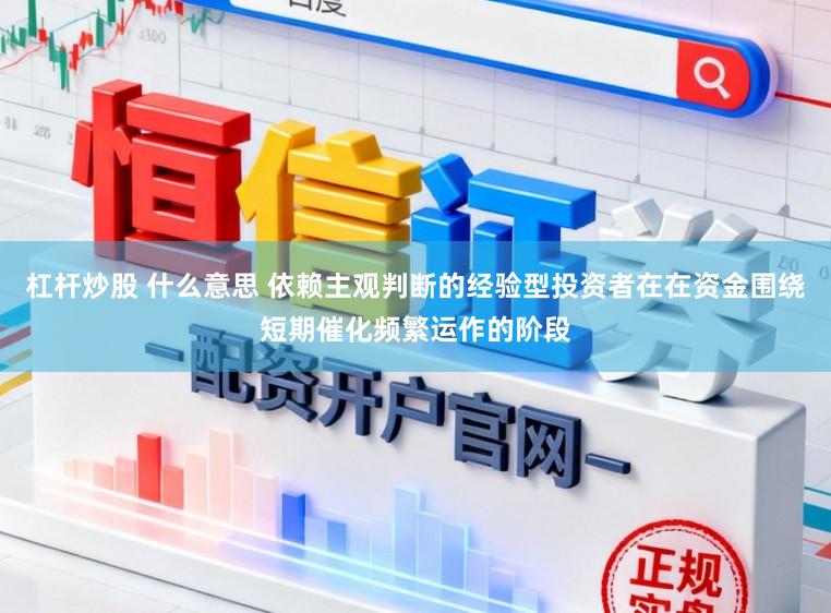 杠杆炒股 什么意思 依赖主观判断的经验型投资者在在资金围绕短期催化频繁运作的阶段
