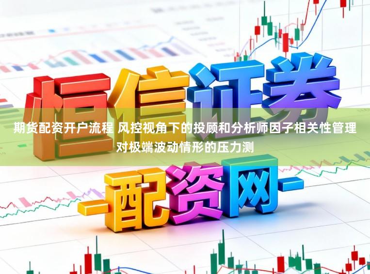 期货配资开户流程 风控视角下的投顾和分析师因子相关性管理对极端波动情形的压力测