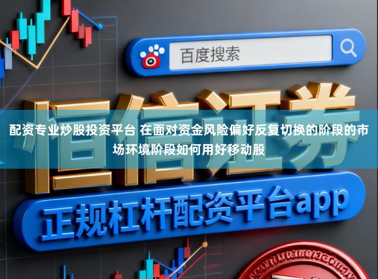 配资专业炒股投资平台 在面对资金风险偏好反复切换的阶段的市场环境阶段如何用好移动股