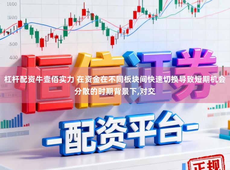杠杆配资牛壹佰实力 在资金在不同板块间快速切换导致短期机会分散的时期背景下,对交