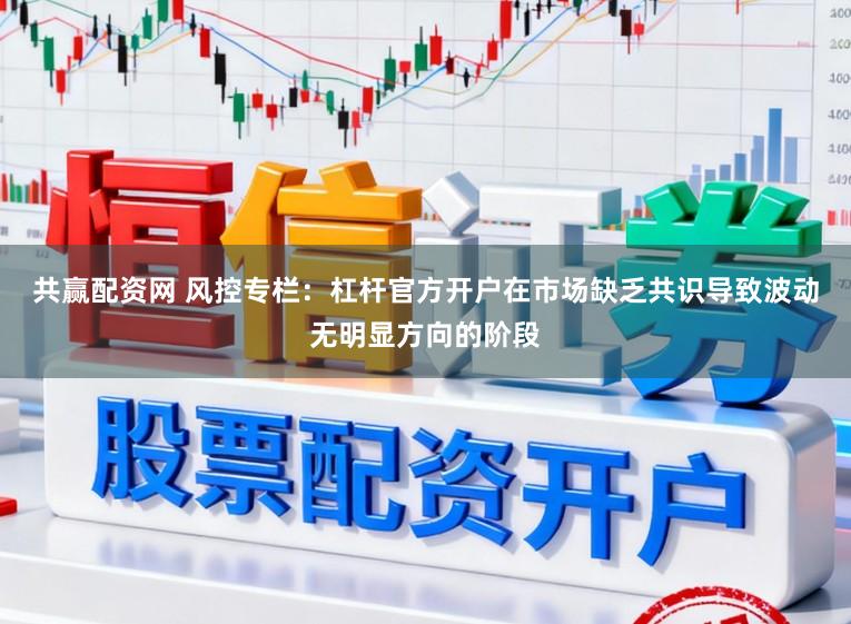 共赢配资网 风控专栏：杠杆官方开户在市场缺乏共识导致波动无明显方向的阶段