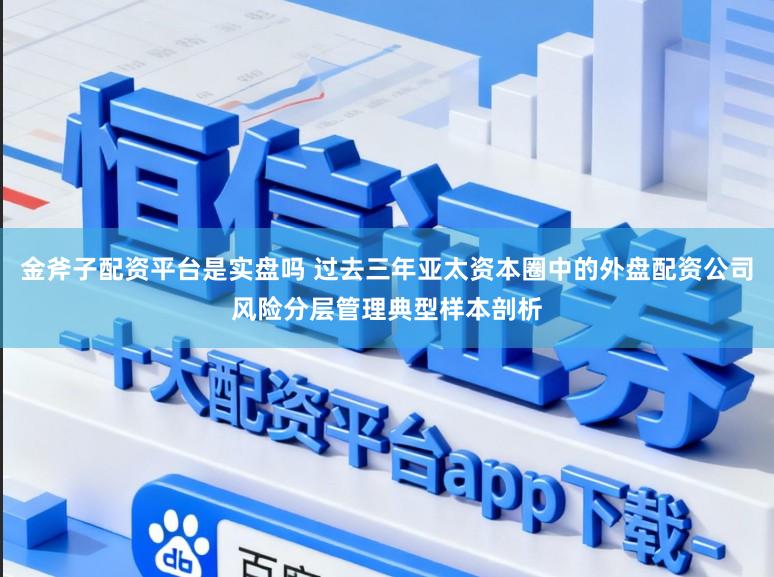 金斧子配资平台是实盘吗 过去三年亚太资本圈中的外盘配资公司风险分层管理典型样本剖析