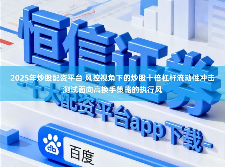 2025年炒股配资平台 风控视角下的炒股十倍杠杆流动性冲击测试面向高换手策略的执行风