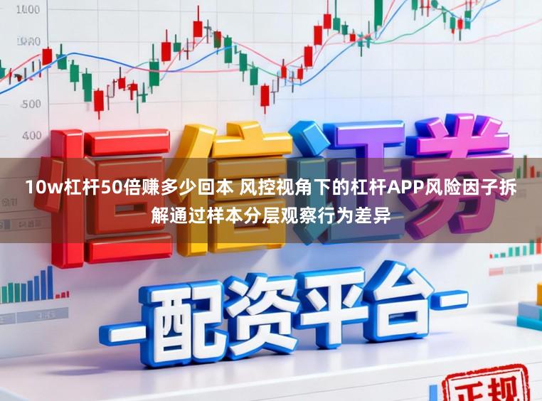 10w杠杆50倍赚多少回本 风控视角下的杠杆APP风险因子拆解通过样本分层观察行为差异