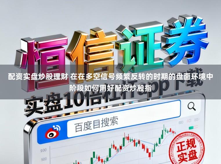 配资实盘炒股理财 在在多空信号频繁反转的时期的盘面环境中阶段如何用好配资炒股指