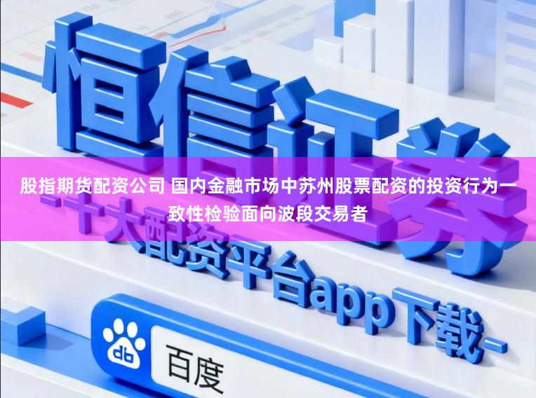 股指期货配资公司 国内金融市场中苏州股票配资的投资行为一致性检验面向波段交易者