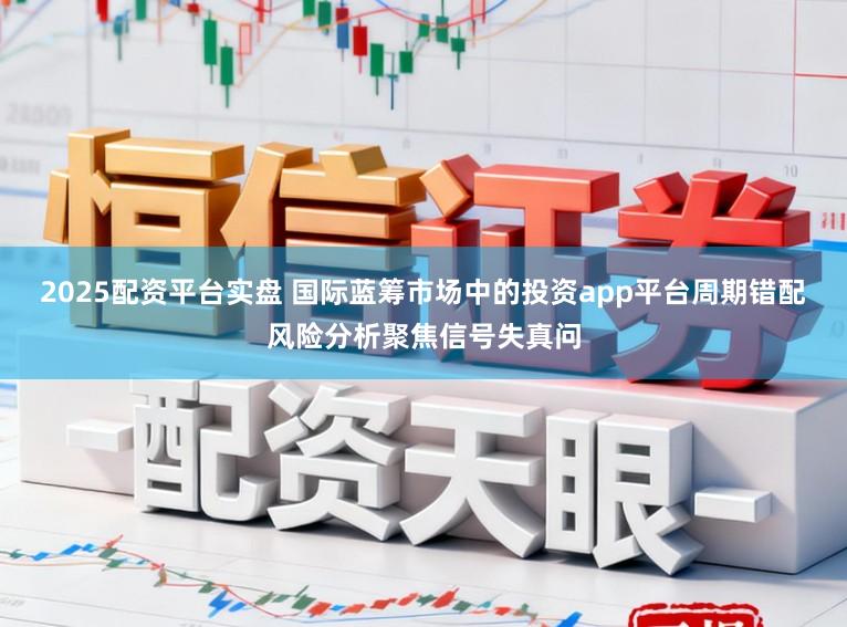 2025配资平台实盘 国际蓝筹市场中的投资app平台周期错配风险分析聚焦信号失真问