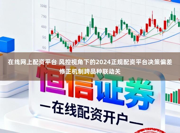 在线网上配资平台 风控视角下的2024正规配资平台决策偏差修正机制跨品种联动关