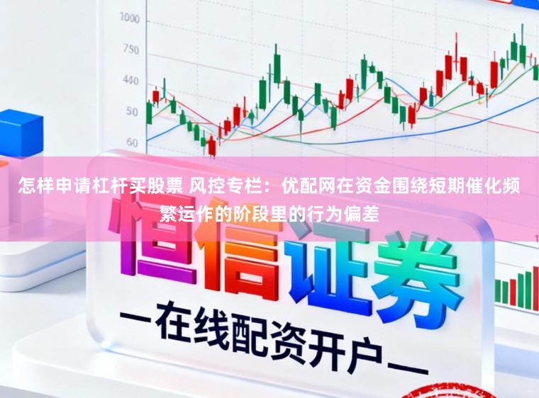 怎样申请杠杆买股票 风控专栏：优配网在资金围绕短期催化频繁运作的阶段里的行为偏差