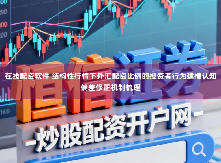 在线配资软件 结构性行情下外汇配资比例的投资者行为建模认知偏差修正机制梳理