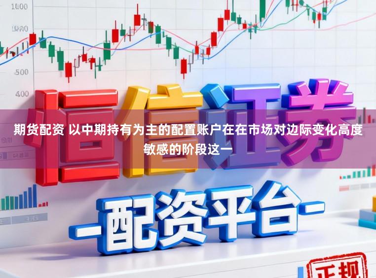 期货配资 以中期持有为主的配置账户在在市场对边际变化高度敏感的阶段这一