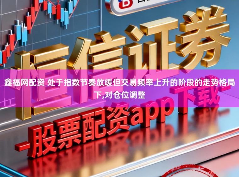 鑫福网配资 处于指数节奏放缓但交易频率上升的阶段的走势格局下,对仓位调整