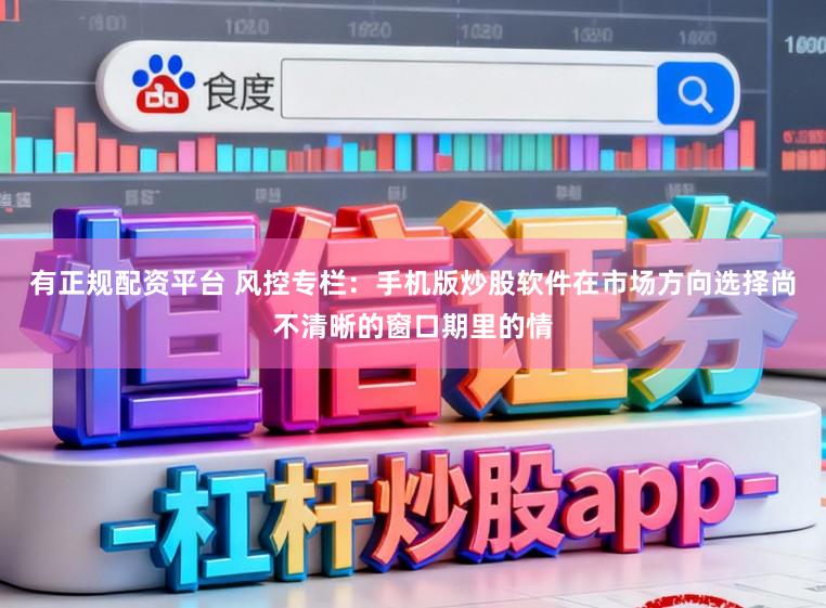 有正规配资平台 风控专栏：手机版炒股软件在市场方向选择尚不清晰的窗口期里的情