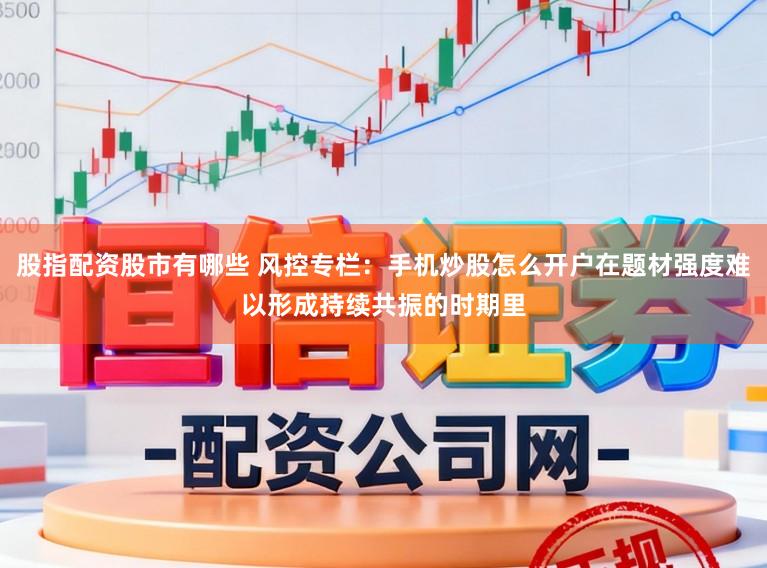 股指配资股市有哪些 风控专栏：手机炒股怎么开户在题材强度难以形成持续共振的时期里
