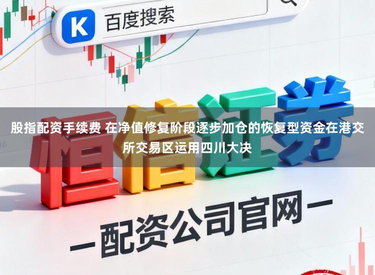 股指配资手续费 在净值修复阶段逐步加仓的恢复型资金在港交所交易区运用四川大决