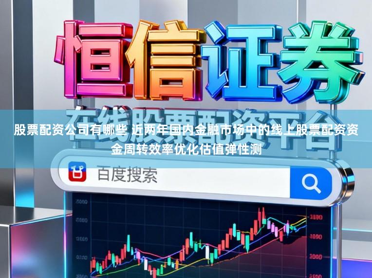 股票配资公司有哪些 近两年国内金融市场中的线上股票配资资金周转效率优化估值弹性测
