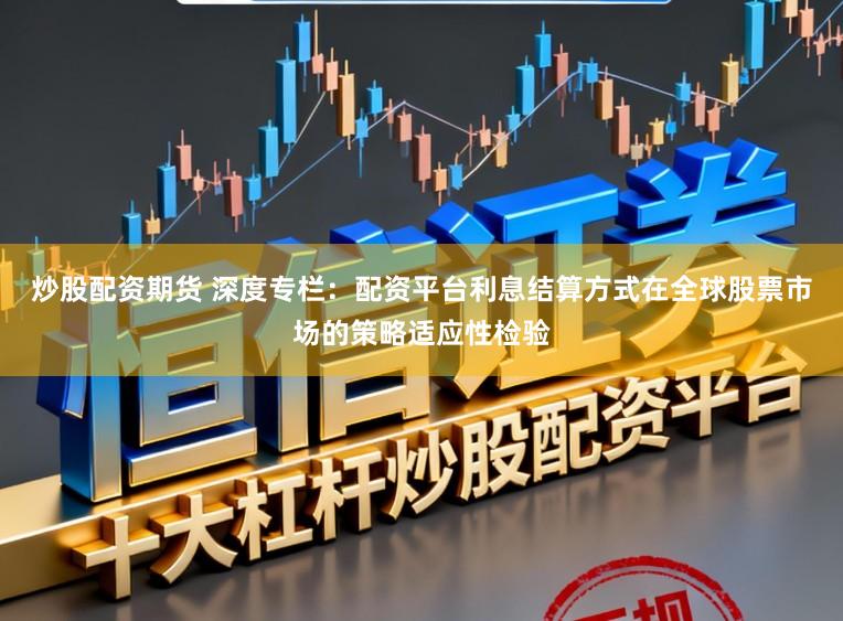 炒股配资期货 深度专栏：配资平台利息结算方式在全球股票市场的策略适应性检验