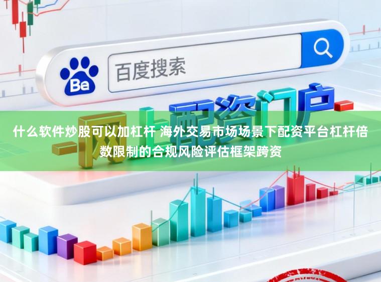 什么软件炒股可以加杠杆 海外交易市场场景下配资平台杠杆倍数限制的合规风险评估框架跨资